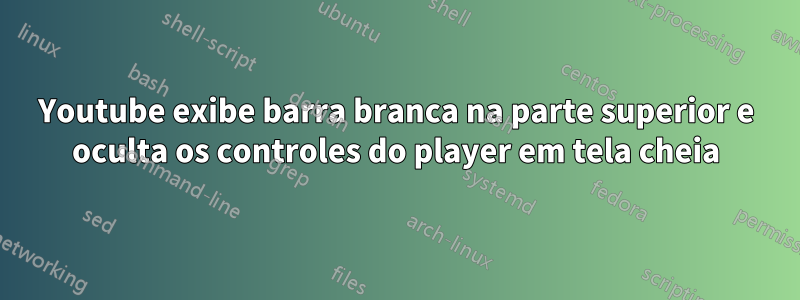 Youtube exibe barra branca na parte superior e oculta os controles do player em tela cheia