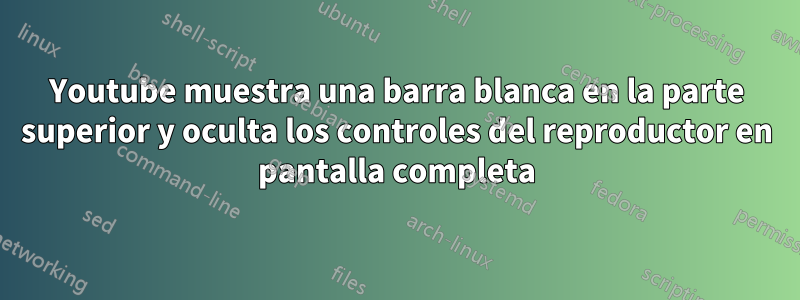 Youtube muestra una barra blanca en la parte superior y oculta los controles del reproductor en pantalla completa