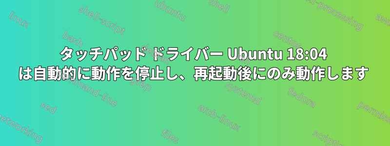 タッチパッド ドライバー Ubuntu 18:04 は自動的に動作を停止し、再起動後にのみ動作します