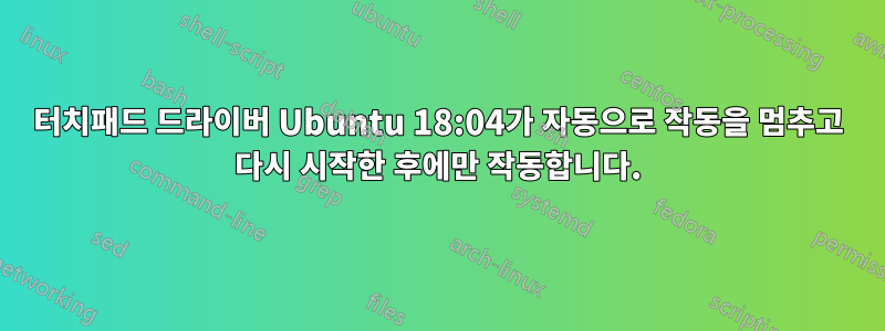 터치패드 드라이버 Ubuntu 18:04가 자동으로 작동을 멈추고 다시 시작한 후에만 작동합니다.