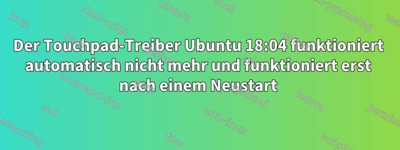 Der Touchpad-Treiber Ubuntu 18:04 funktioniert automatisch nicht mehr und funktioniert erst nach einem Neustart