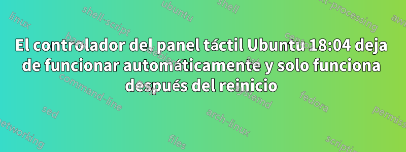 El controlador del panel táctil Ubuntu 18:04 deja de funcionar automáticamente y solo funciona después del reinicio