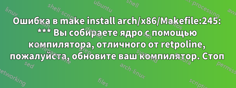 Ошибка в make install arch/x86/Makefile:245: *** Вы собираете ядро ​​с помощью компилятора, отличного от retpoline, пожалуйста, обновите ваш компилятор. Стоп