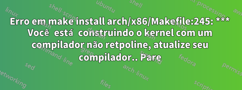 Erro em make install arch/x86/Makefile:245: *** Você está construindo o kernel com um compilador não retpoline, atualize seu compilador.. Pare