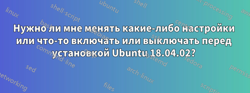 Нужно ли мне менять какие-либо настройки или что-то включать или выключать перед установкой Ubuntu 18.04.02?