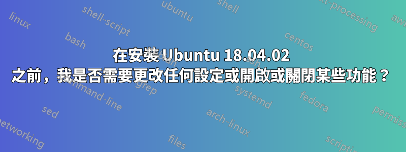 在安裝 Ubuntu 18.04.02 之前，我是否需要更改任何設定或開啟或關閉某些功能？