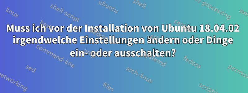 Muss ich vor der Installation von Ubuntu 18.04.02 irgendwelche Einstellungen ändern oder Dinge ein- oder ausschalten?