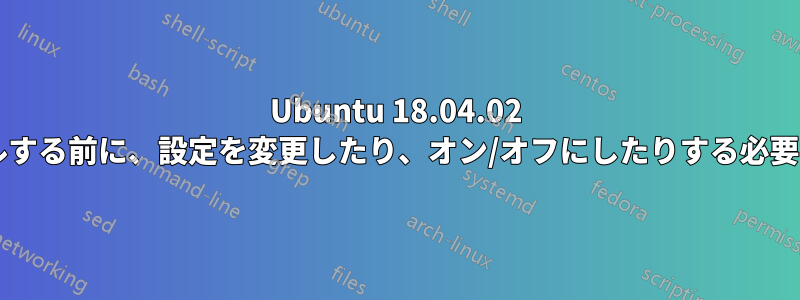 Ubuntu 18.04.02 をインストールする前に、設定を変更したり、オン/オフにしたりする必要がありますか?