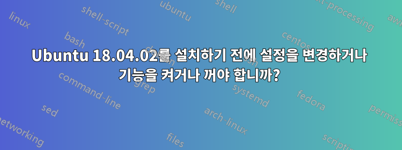 Ubuntu 18.04.02를 설치하기 전에 설정을 변경하거나 기능을 켜거나 꺼야 합니까?