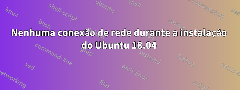 Nenhuma conexão de rede durante a instalação do Ubuntu 18.04