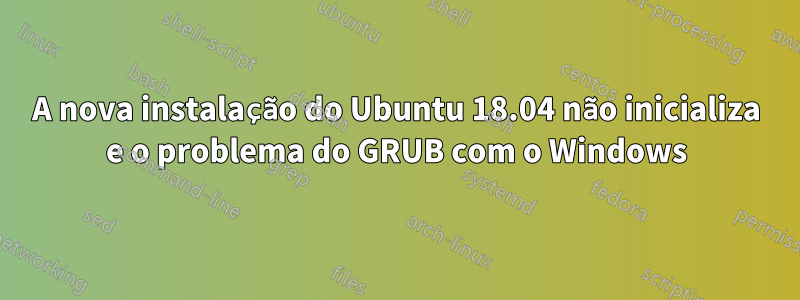 A nova instalação do Ubuntu 18.04 não inicializa e o problema do GRUB com o Windows