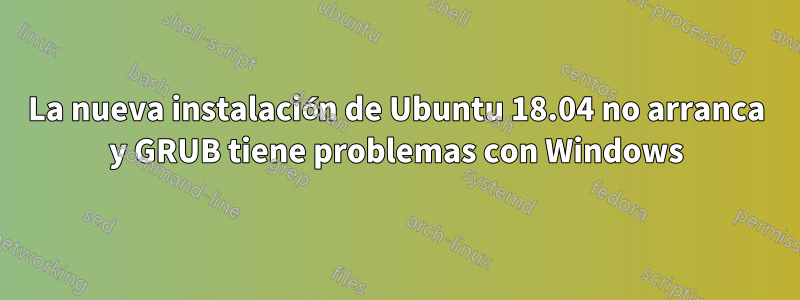 La nueva instalación de Ubuntu 18.04 no arranca y GRUB tiene problemas con Windows