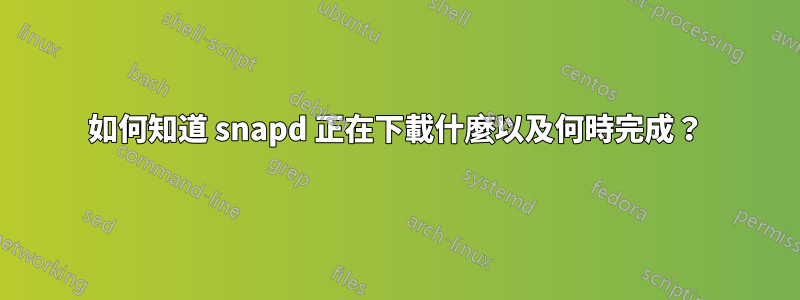 如何知道 snapd 正在下載什麼以及何時完成？