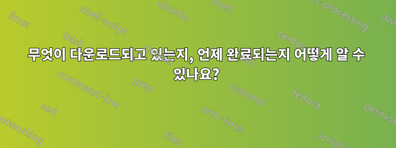 무엇이 다운로드되고 있는지, 언제 완료되는지 어떻게 알 수 있나요?