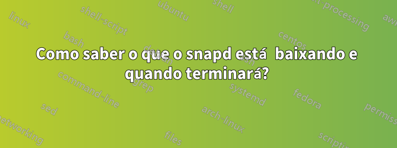 Como saber o que o snapd está baixando e quando terminará?