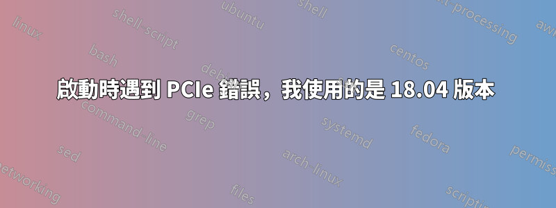 啟動時遇到 PCIe 錯誤，我使用的是 18.04 版本