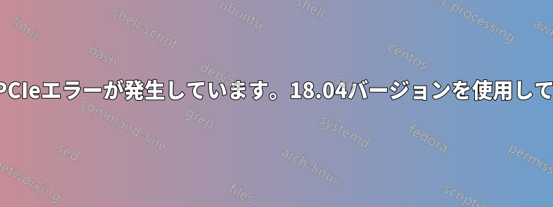 起動中にPCIeエラーが発生しています。18.04バージョンを使用しています。