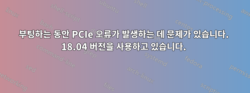 부팅하는 동안 PCIe 오류가 발생하는 데 문제가 있습니다. 18.04 버전을 사용하고 있습니다.