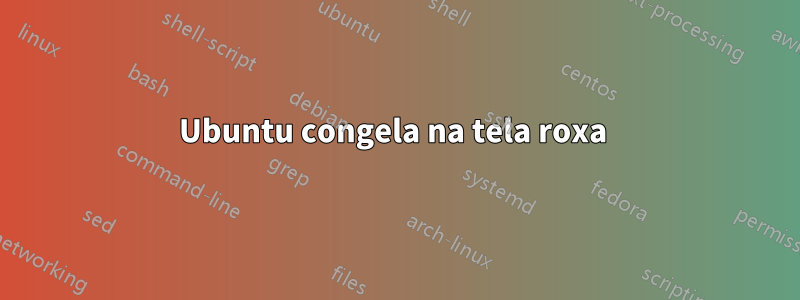 Ubuntu congela na tela roxa 