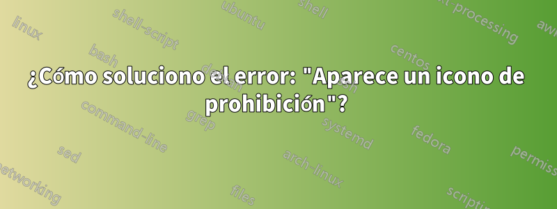 ¿Cómo soluciono el error: "Aparece un icono de prohibición"?