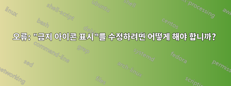 오류: "금지 아이콘 표시"를 수정하려면 어떻게 해야 합니까?