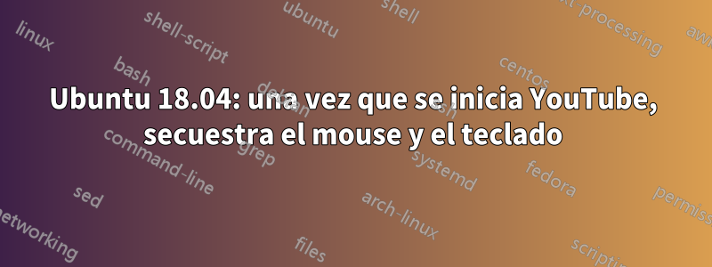 Ubuntu 18.04: una vez que se inicia YouTube, secuestra el mouse y el teclado