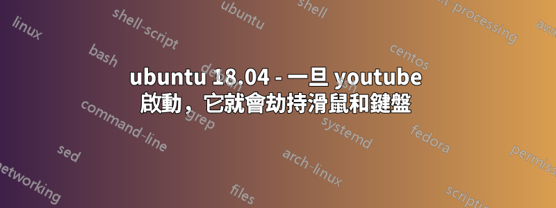 ubuntu 18.04 - 一旦 youtube 啟動，它就會劫持滑鼠和鍵盤