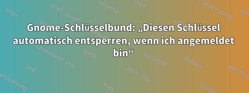 Gnome-Schlüsselbund: „Diesen Schlüssel automatisch entsperren, wenn ich angemeldet bin“