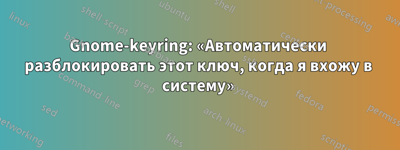 Gnome-keyring: «Автоматически разблокировать этот ключ, когда я вхожу в систему»