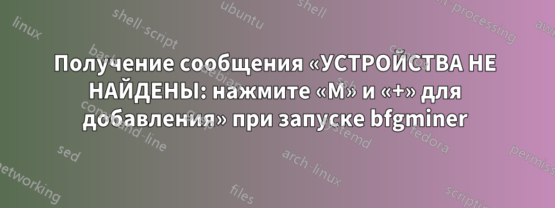 Получение сообщения «УСТРОЙСТВА НЕ НАЙДЕНЫ: нажмите «M» и «+» для добавления» при запуске bfgminer