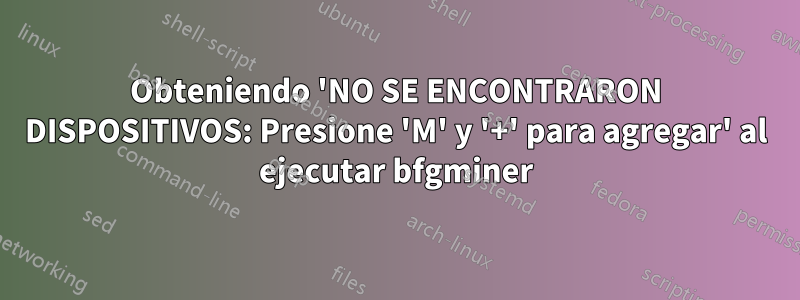 Obteniendo 'NO SE ENCONTRARON DISPOSITIVOS: Presione 'M' y '+' para agregar' al ejecutar bfgminer