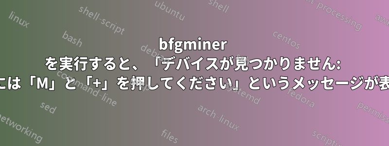 bfgminer を実行すると、「デバイスが見つかりません: 追加するには「M」と「+」を押してください」というメッセージが表示される