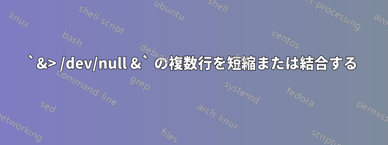 `&> /dev/null &` の複数行を短縮または結合する