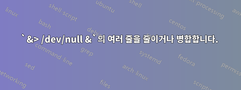 `&> /dev/null &`의 여러 줄을 줄이거나 병합합니다.