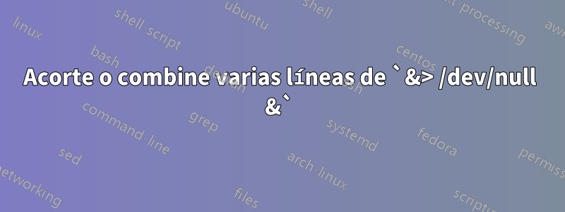 Acorte o combine varias líneas de `&> /dev/null &`