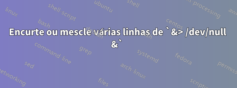 Encurte ou mescle várias linhas de `&> /dev/null &`