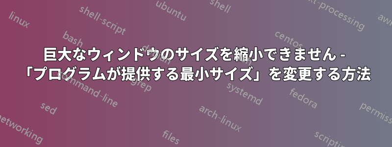 巨大なウィンドウのサイズを縮小できません - 「プログラムが提供する最小サイズ」を変更する方法