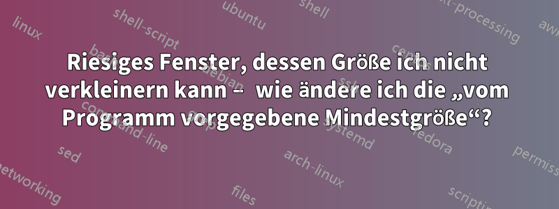 Riesiges Fenster, dessen Größe ich nicht verkleinern kann – wie ändere ich die „vom Programm vorgegebene Mindestgröße“?