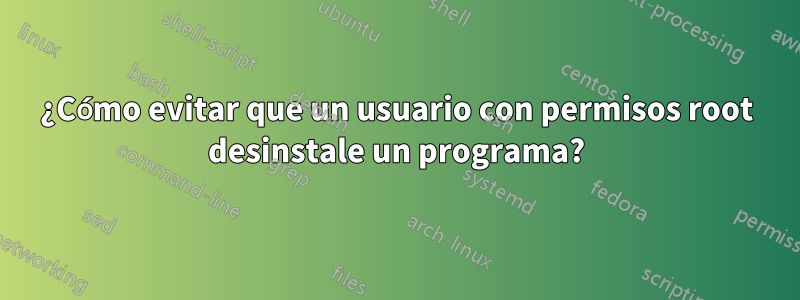 ¿Cómo evitar que un usuario con permisos root desinstale un programa?