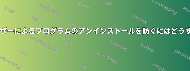 ルート権限を持つユーザーによるプログラムのアンインストールを防ぐにはどうすればよいでしょうか?