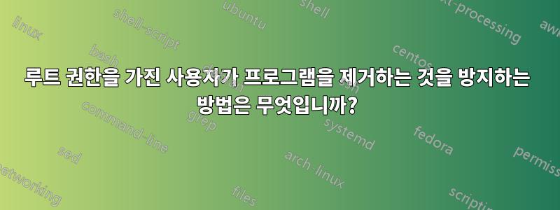 루트 권한을 가진 사용자가 프로그램을 제거하는 것을 방지하는 방법은 무엇입니까?