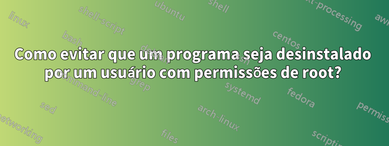 Como evitar que um programa seja desinstalado por um usuário com permissões de root?