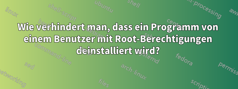 Wie verhindert man, dass ein Programm von einem Benutzer mit Root-Berechtigungen deinstalliert wird?