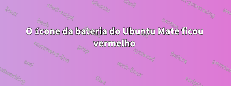 O ícone da bateria do Ubuntu Mate ficou vermelho