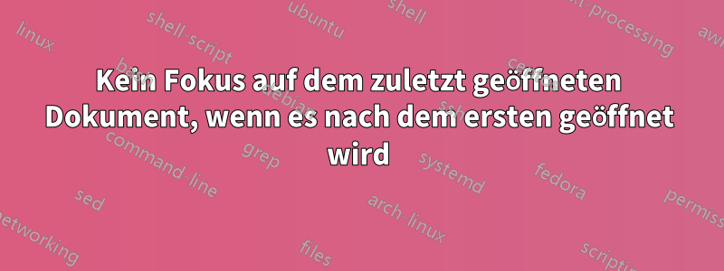 Kein Fokus auf dem zuletzt geöffneten Dokument, wenn es nach dem ersten geöffnet wird