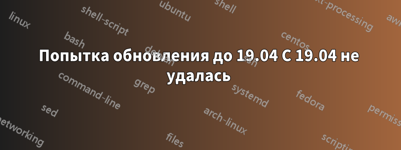 Попытка обновления до 19.04 С 19.04 не удалась