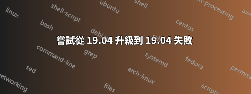 嘗試從 19.04 升級到 19.04 失敗