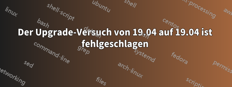 Der Upgrade-Versuch von 19.04 auf 19.04 ist fehlgeschlagen