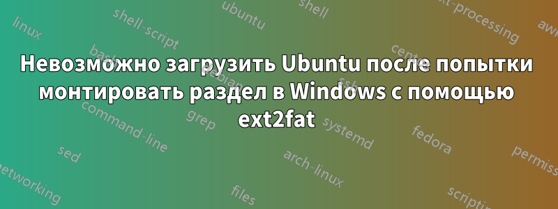 Невозможно загрузить Ubuntu после попытки монтировать раздел в Windows с помощью ext2fat