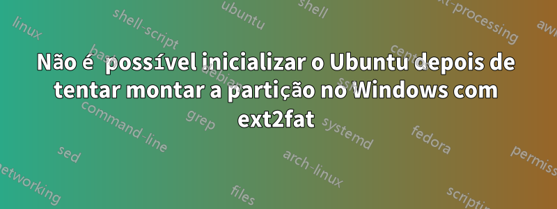 Não é possível inicializar o Ubuntu depois de tentar montar a partição no Windows com ext2fat